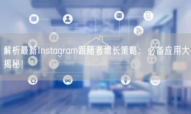 解析最新Instagram跟随者增长策略:必备应用大揭秘!