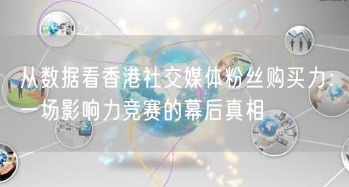 从数据看香港社交媒体粉丝购买力：一场影响力竞赛的幕后真相