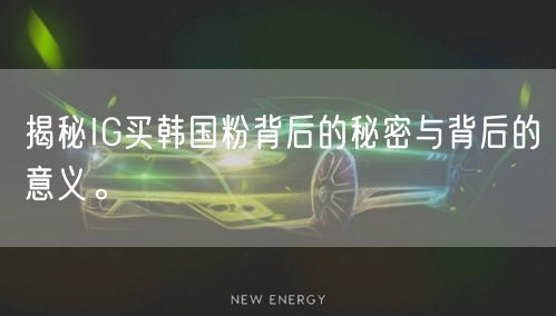 揭秘IG买韩国粉背后的秘密与背后的意义。