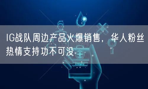 IG战队周边产品火爆销售,华人粉丝热情支持功不可没