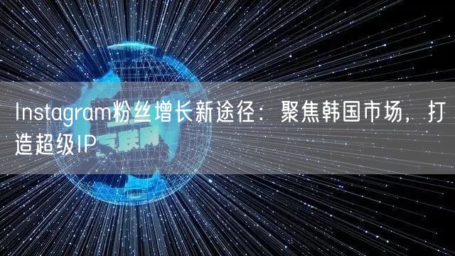 Instagram粉丝增长新途径:聚焦韩国市场,打造超级IP