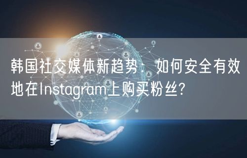韩国社交媒体新趋势：如何安全有效地在Instagram上购买粉丝?