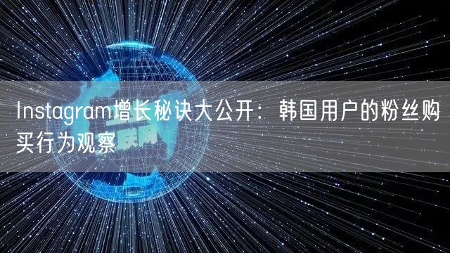 Instagram增长秘诀大公开：韩国用户的粉丝购买行为观察