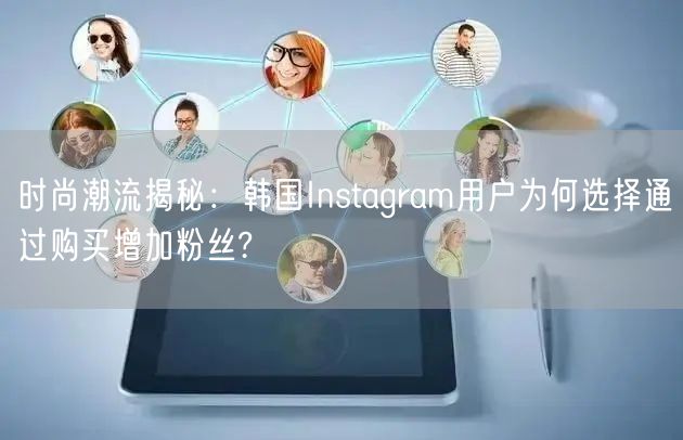 时尚潮流揭秘：韩国Instagram用户为何选择通过购买增加粉丝?