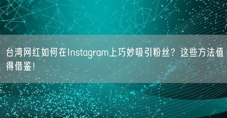 台湾网红如何在Instagram上巧妙吸引粉丝?这些方法值得