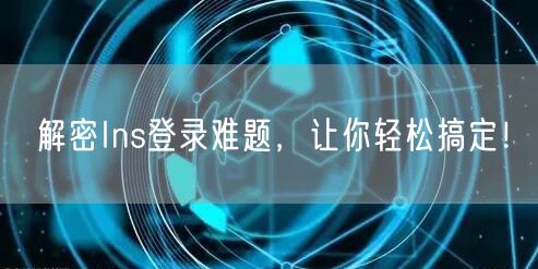 解密Ins登录难题，让你轻松搞定！