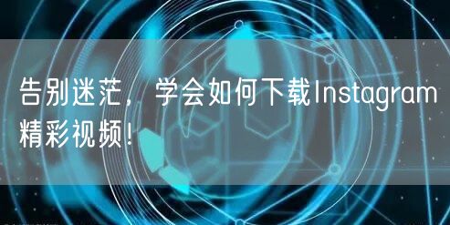 告别迷茫，学会如何下载Instagram精彩视频！