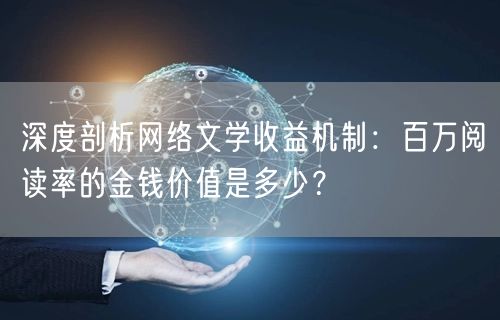 深度剖析网络文学收益机制:百万阅读率的金钱价值是多少?