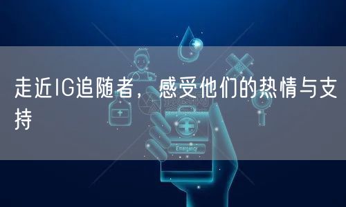 走近IG追随者，感受他们的热情与支持