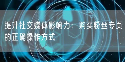 提升社交媒体影响力:购买粉丝专页的正确操作方式