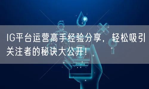 IG平台运营高手经验分享,轻松吸引关注者的秘诀大公开!