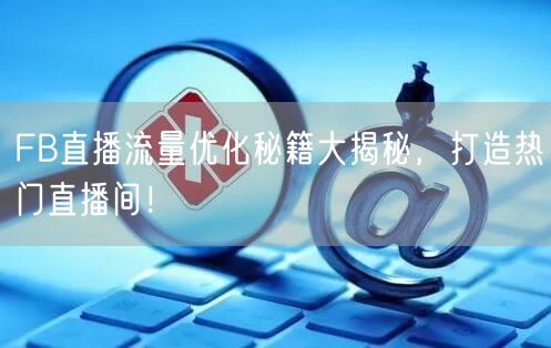 FB直播流量优化秘籍大揭秘，打造热门直播间！