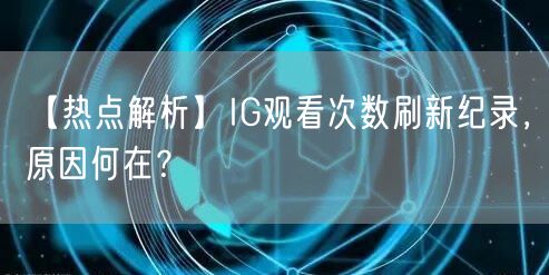 【热点解析】IG观看次数刷新纪录,原因何在?