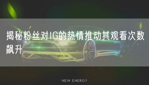 揭秘粉丝对IG的热情推动其观看次数飙升