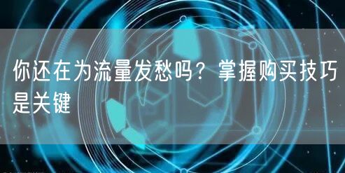 你还在为流量发愁吗？掌握购买技巧是关键