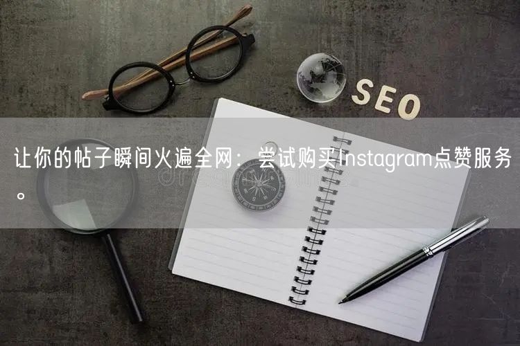 让你的帖子瞬间火遍全网：尝试购买Instagram点赞服务。