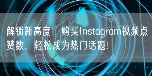 解锁新高度！购买Instagram视频点赞数，轻松成为热门话题!