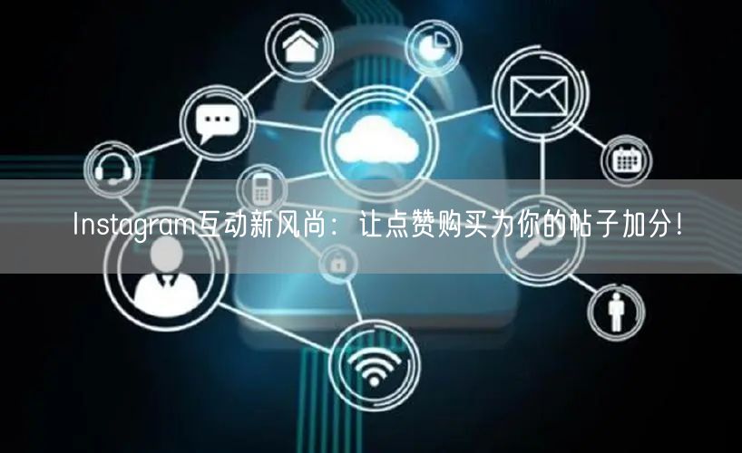 Instagram互动新风尚：让点赞购买为你的帖子加分！