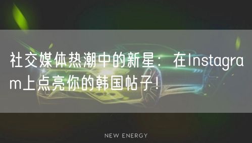社交媒体热潮中的新星：在Instagram上点亮你的韩国帖子！