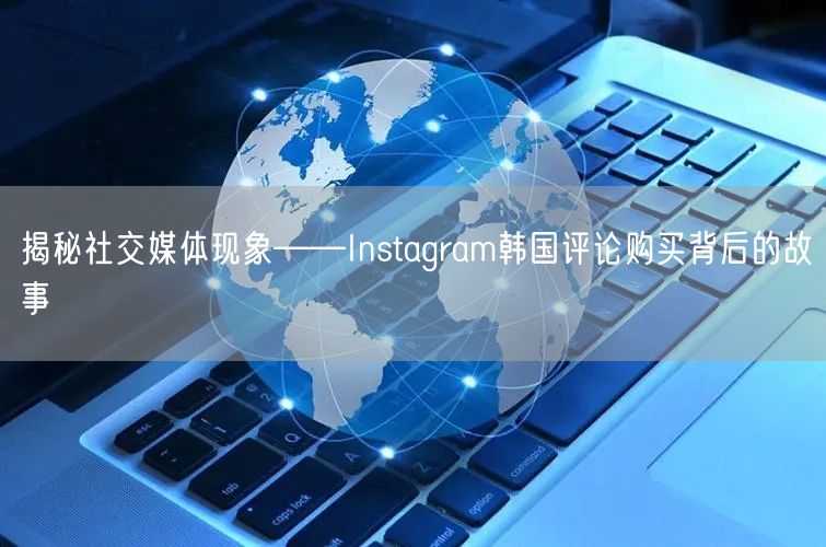揭秘社交媒体现象——Instagram韩国评论购买背后的故事