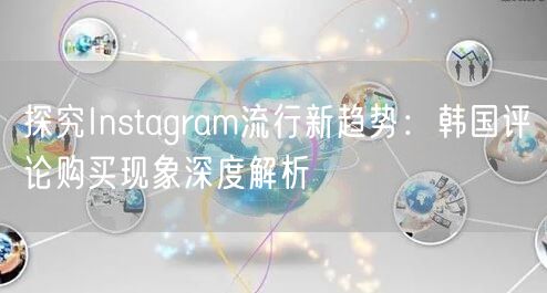 探究Instagram流行新趋势：韩国评论购买现象深度解析