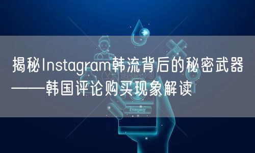 揭秘Instagram韩流背后的秘密武器——韩国评论购买现象解读