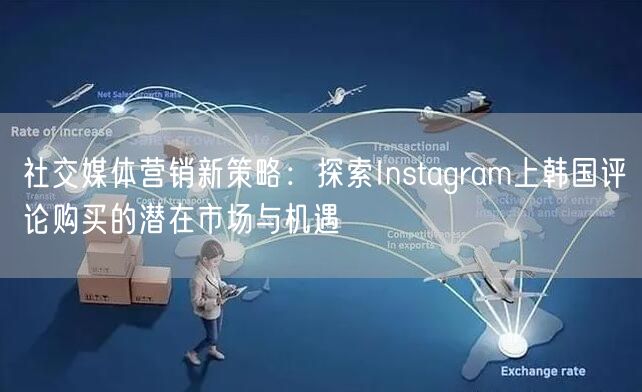 社交媒体营销新策略：探索Instagram上韩国评论购买的潜在市场与机遇