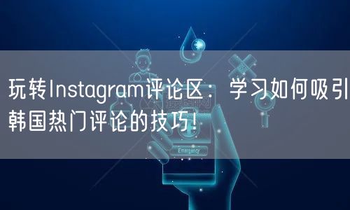 玩转Instagram评论区：学习如何吸引韩国热门评论的技巧！
