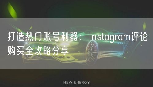 打造热门账号利器：Instagram评论购买全攻略分享