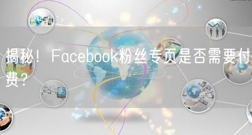 揭秘!Facebook粉丝专页是否需要付费?