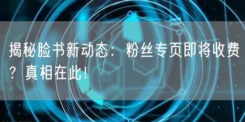 揭秘脸书新动态:粉丝专页即将收费?真相在此!