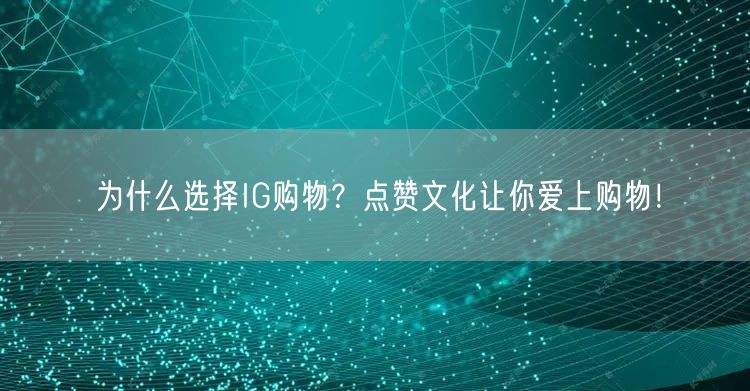 为什么选择IG购物?点赞文化让你爱上购物!