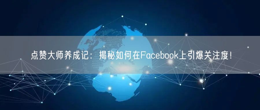 点赞大师养成记：揭秘如何在Facebook上引爆关注度！