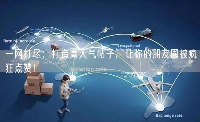 一网打尽:打造高人气帖子,让你的朋友圈被疯狂点赞!