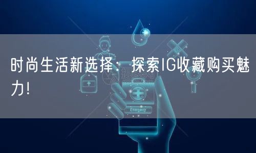 时尚生活新选择:探索IG收藏购买魅力!