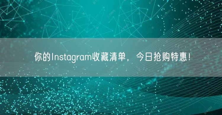 你的Instagram收藏清单,今日抢购特惠!