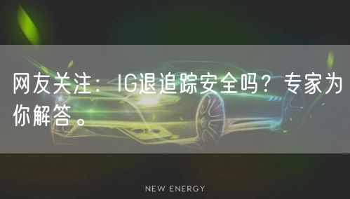网友关注:IG退追踪安全吗?专家为你解答