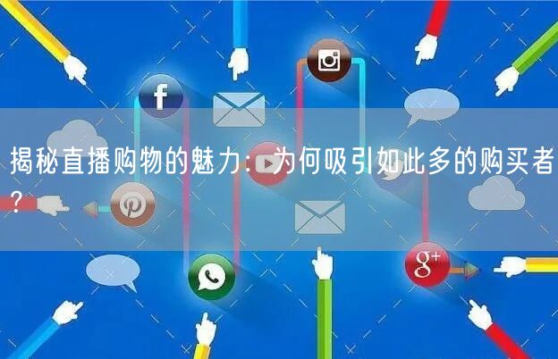 揭秘直播购物的魅力:为何吸引如此多的购买者?