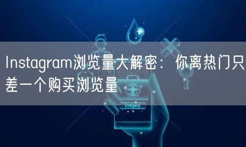 Instagram浏览量大解密：你离热门只差一个购买浏览量
