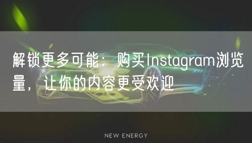 解锁更多可能：购买Instagram浏览量，让你的内容更受欢迎
