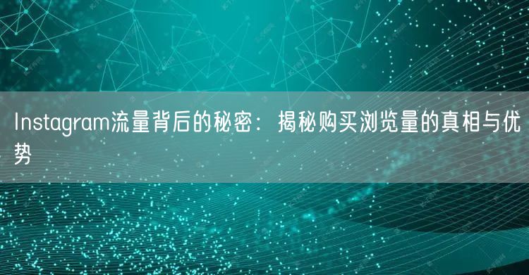Instagram流量背后的秘密：揭秘购买浏览量的真相与优势