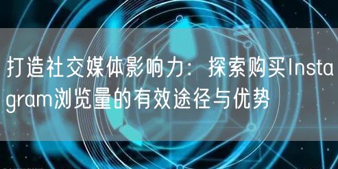 打造社交媒体影响力：探索购买Instagram浏览量的有效途径与优势