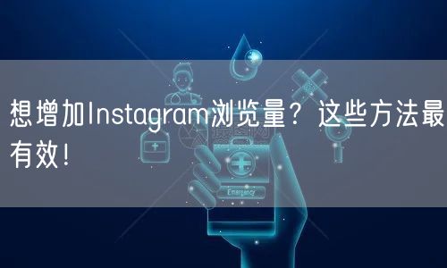 想增加Instagram浏览量？这些方法最有效！