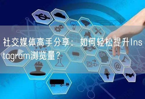 社交媒体高手分享：如何轻松提升Instagram浏览量？