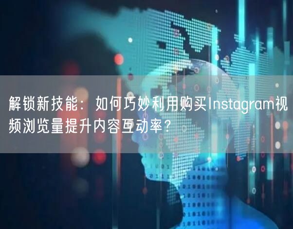 解锁新技能：如何巧妙利用购买Instagram视频浏览量提升内容互动率？