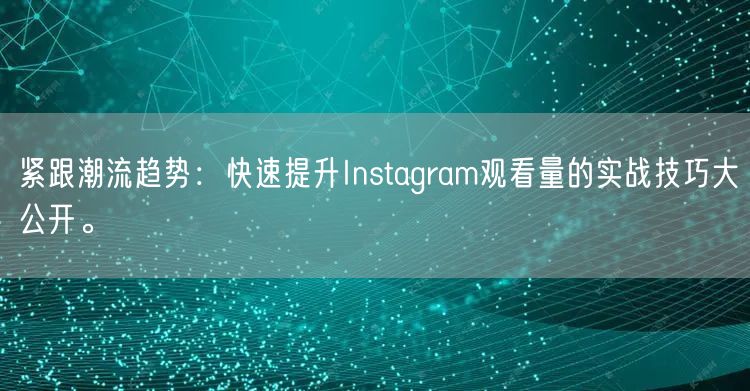 紧跟潮流趋势：快速提升Instagram观看量的实战技巧大公开。