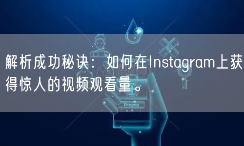 解析成功秘诀：如何在Instagram上获得惊人的视频观看量。