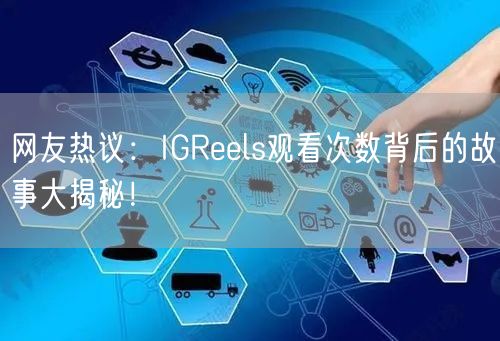 网友热议：IGReels观看次数背后的故事大揭秘！