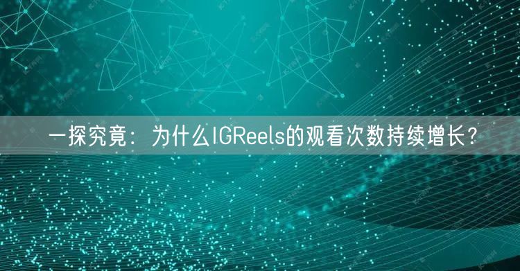 一探究竟：为什么IGReels的观看次数持续增长？