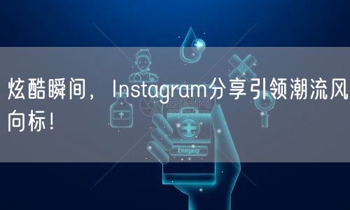 炫酷瞬间，Instagram分享引领潮流风向标！